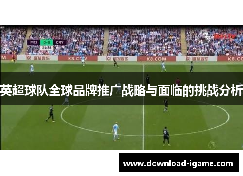 英超球队全球品牌推广战略与面临的挑战分析 英超球队全球品牌推广战略与面临的挑战分析