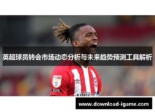 英超球员转会市场动态分析与未来趋势预测工具解析 英超球员转会市场动态分析与未来趋势预测工具解析