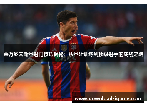 莱万多夫斯基射门技巧揭秘:从基础训练到顶级射手的成功之路 莱万多夫斯基射门技巧揭秘:从基础训练到顶级射手的成功之路