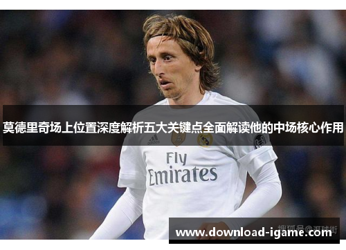 莫德里奇场上位置深度解析五大关键点全面解读他的中场核心作用 莫德里奇场上位置深度解析五大关键点全面解读他的中场核心作用