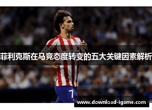 菲利克斯在马竞态度转变的五大关键因素解析 菲利克斯在马竞态度转变的五大关键因素解析