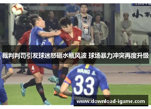 裁判判罚引发球迷怒砸水瓶风波 球场暴力冲突再度升级 裁判判罚引发球迷怒砸水瓶风波 球场暴力冲突再度升级