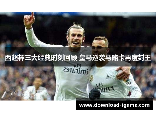 西超杯三大经典时刻回顾 皇马逆袭马略卡再度封王 西超杯三大经典时刻回顾 皇马逆袭马略卡再度封王