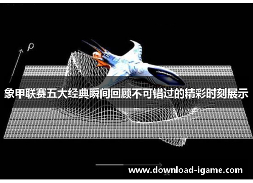 象甲联赛五大经典瞬间回顾不可错过的精彩时刻展示