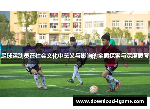 足球运动员在社会文化中意义与影响的全面探索与深度思考 足球运动员在社会文化中意义与影响的全面探索与深度思考