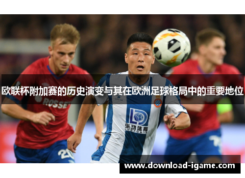欧联杯附加赛的历史演变与其在欧洲足球格局中的重要地位