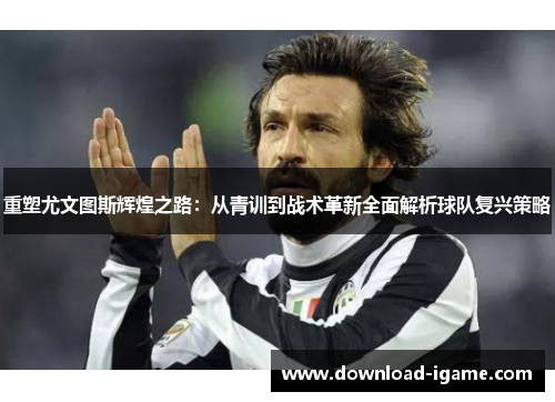 重塑尤文图斯辉煌之路:从青训到战术革新全面解析球队复兴策略 重塑尤文图斯辉煌之路:从青训到战术革新全面解析球队复兴策略