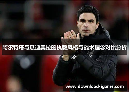 阿尔特塔与瓜迪奥拉的执教风格与战术理念对比分析 阿尔特塔与瓜迪奥拉的执教风格与战术理念对比分析