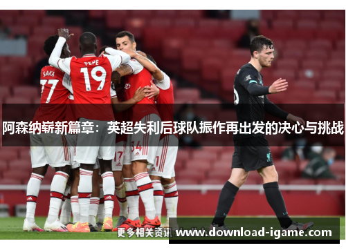 阿森纳崭新篇章：英超失利后球队振作再出发的决心与挑战