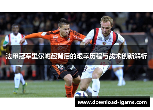 法甲冠军里尔崛起背后的艰辛历程与战术创新解析 法甲冠军里尔崛起背后的艰辛历程与战术创新解析