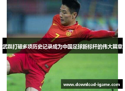武磊打破多项历史记录成为中国足球新标杆的伟大篇章 武磊打破多项历史记录成为中国足球新标杆的伟大篇章
