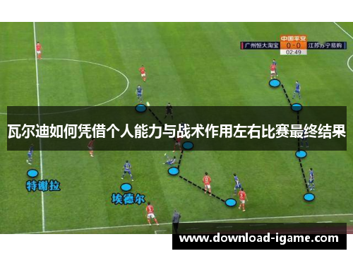 瓦尔迪如何凭借个人能力与战术作用左右比赛最终结果