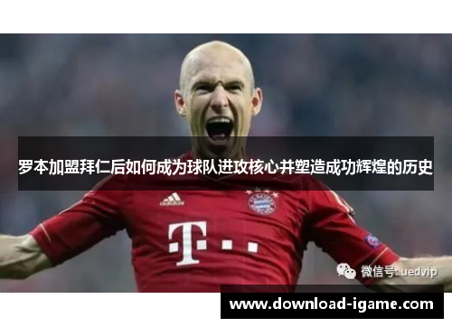 罗本加盟拜仁后如何成为球队进攻核心并塑造成功辉煌的历史