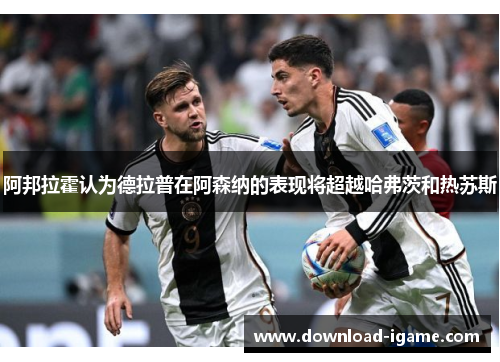 阿邦拉霍认为德拉普在阿森纳的表现将超越哈弗茨和热苏斯