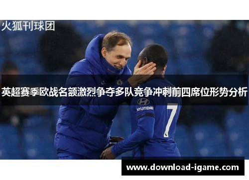 英超赛季欧战名额激烈争夺多队竞争冲刺前四席位形势分析