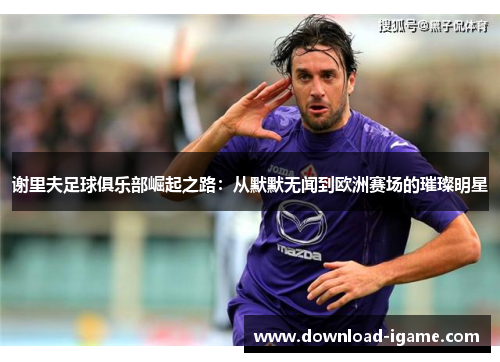 谢里夫足球俱乐部崛起之路：从默默无闻到欧洲赛场的璀璨明星