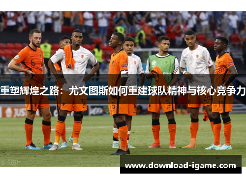重塑辉煌之路：尤文图斯如何重建球队精神与核心竞争力