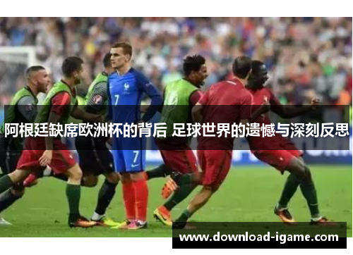 阿根廷缺席欧洲杯的背后 足球世界的遗憾与深刻反思