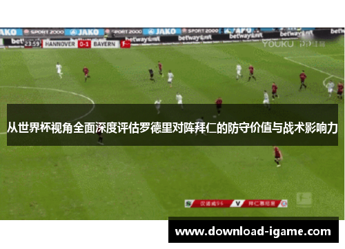 从世界杯视角全面深度评估罗德里对阵拜仁的防守价值与战术影响力