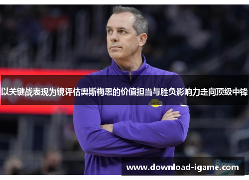 以关键战表现为镜评估奥斯梅恩的价值担当与胜负影响力走向顶级中锋 以关键战表现为镜评估奥斯梅恩的价值担当与胜负影响力走向顶级中锋