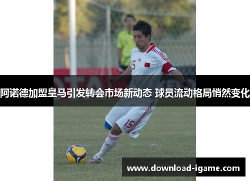 阿诺德加盟皇马引发转会市场新动态 球员流动格局悄然变化 阿诺德加盟皇马引发转会市场新动态 球员流动格局悄然变化