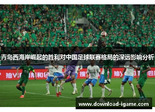 青岛西海岸崛起的胜利对中国足球联赛格局的深远影响分析
