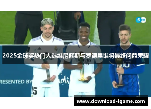 2025金球奖热门人选维尼修斯与罗德里谁将最终问鼎荣耀 2025金球奖热门人选维尼修斯与罗德里谁将最终问鼎荣耀