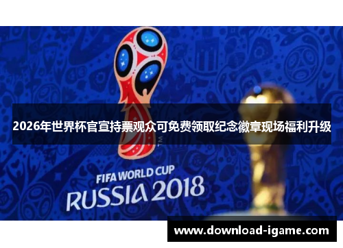 2026年世界杯官宣持票观众可免费领取纪念徽章现场福利升级