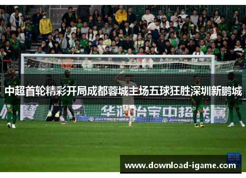 中超首轮精彩开局成都蓉城主场五球狂胜深圳新鹏城 中超首轮精彩开局成都蓉城主场五球狂胜深圳新鹏城