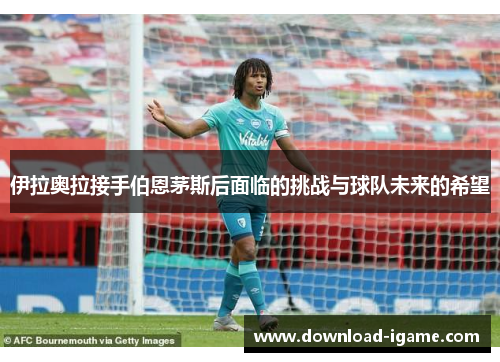伊拉奥拉接手伯恩茅斯后面临的挑战与球队未来的希望 伊拉奥拉接手伯恩茅斯后面临的挑战与球队未来的希望