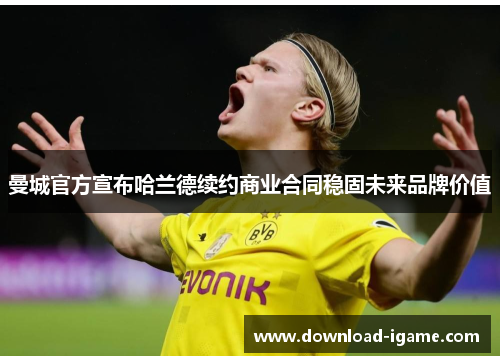 曼城官方宣布哈兰德续约商业合同稳固未来品牌价值