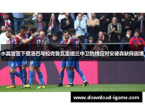 水晶宫签下查洛巴与拉克鲁瓦重组三中卫防线应对安德森缺阵困境 水晶宫签下查洛巴与拉克鲁瓦重组三中卫防线应对安德森缺阵困境