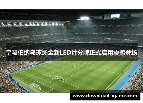 皇马伯纳乌球场全新LED计分牌正式启用震撼登场