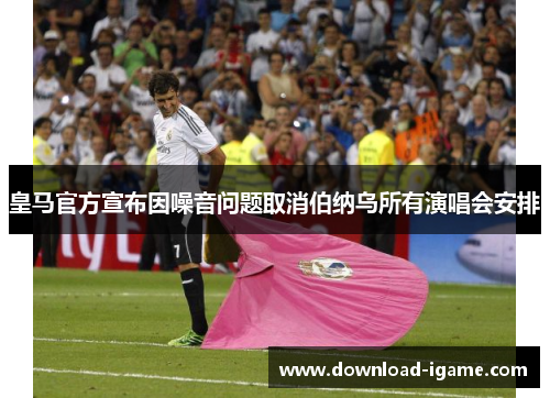 皇马官方宣布因噪音问题取消伯纳乌所有演唱会安排 皇马官方宣布因噪音问题取消伯纳乌所有演唱会安排