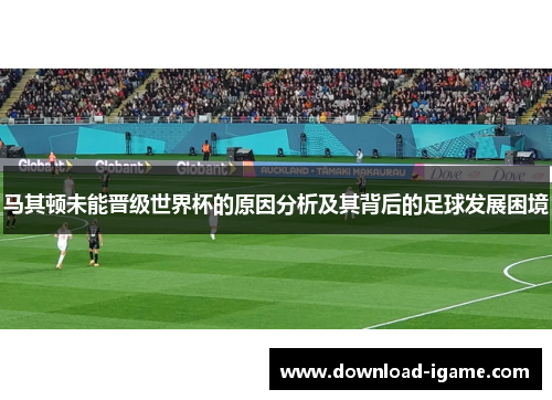 马其顿未能晋级世界杯的原因分析及其背后的足球发展困境