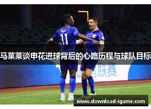 马莱莱谈申花进球背后的心路历程与球队目标