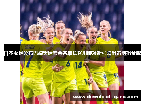 日本女足公布巴黎奥运参赛名单长谷川唯领衔强阵出击剑指金牌 日本女足公布巴黎奥运参赛名单长谷川唯领衔强阵出击剑指金牌
