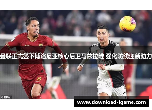 曼联正式签下博洛尼亚核心后卫马兹拉维 强化防线迎新助力 曼联正式签下博洛尼亚核心后卫马兹拉维 强化防线迎新助力