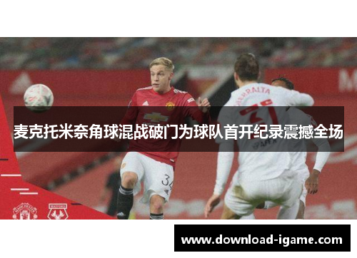 麦克托米奈角球混战破门为球队首开纪录震撼全场