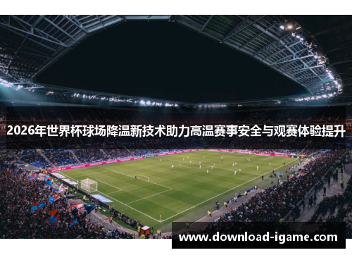 2026年世界杯球场降温新技术助力高温赛事安全与观赛体验提升 2026年世界杯球场降温新技术助力高温赛事安全与观赛体验提升
