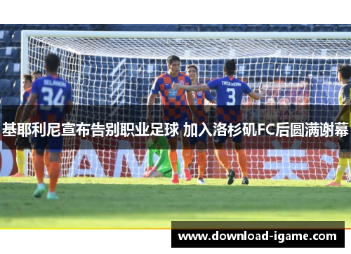 基耶利尼宣布告别职业足球 加入洛杉矶FC后圆满谢幕